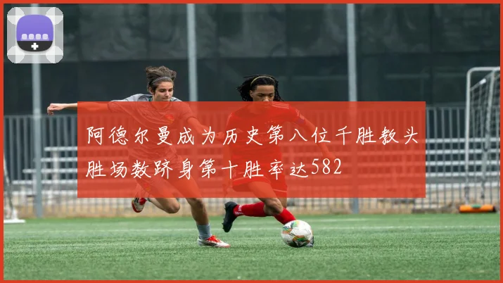 阿德尔曼成为历史第八位千胜教头胜场数跻身第十胜率达582