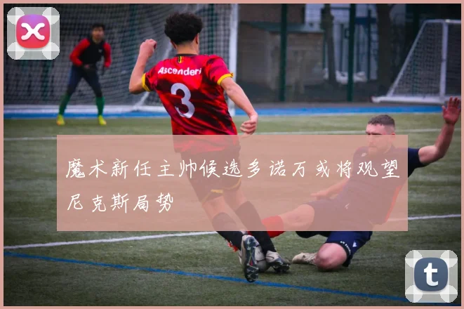 魔术新任主帅候选多诺万或将观望尼克斯局势