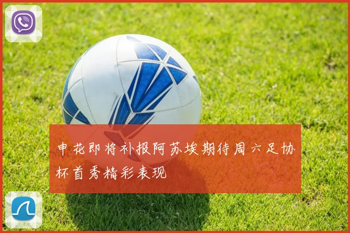申花即将补报阿苏埃期待周六足协杯首秀精彩表现