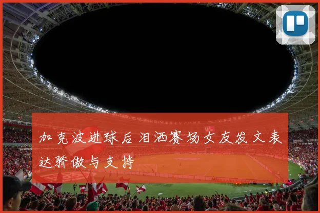 加克波进球后泪洒赛场女友发文表达骄傲与支持