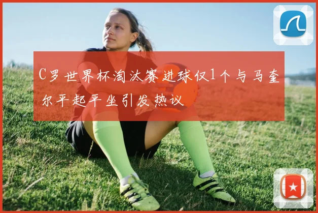 C罗世界杯淘汰赛进球仅1个与马奎尔平起平坐引发热议
