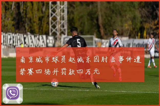 南京城市球员赵诚乐因肘击事件遭禁赛四场并罚款四万元