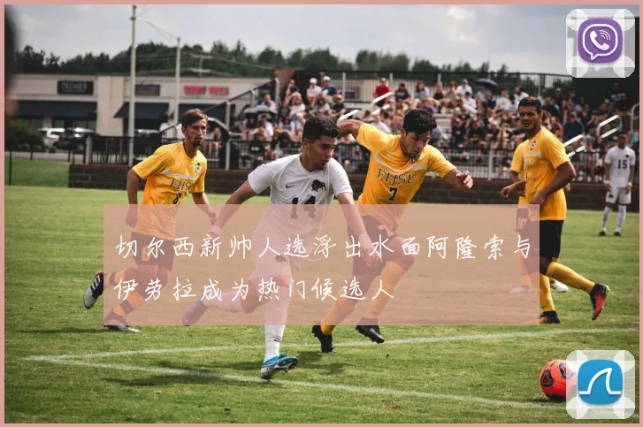 切尔西新帅人选浮出水面阿隆索与伊劳拉成为热门候选人