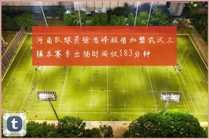 河南队球员徐浩峰租借加盟武汉三镇本赛季出场时间仅183分钟
