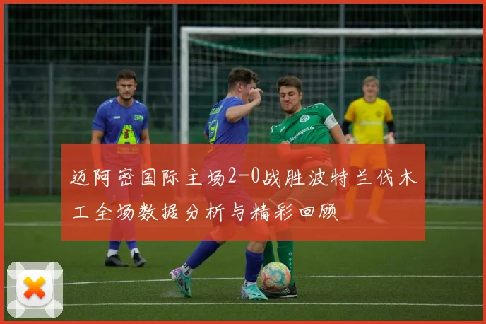 迈阿密国际主场2-0战胜波特兰伐木工全场数据分析与精彩回顾