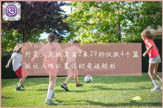外星人文班身高2米29却仅抓4个篮板让人难以置信的奇迹时刻