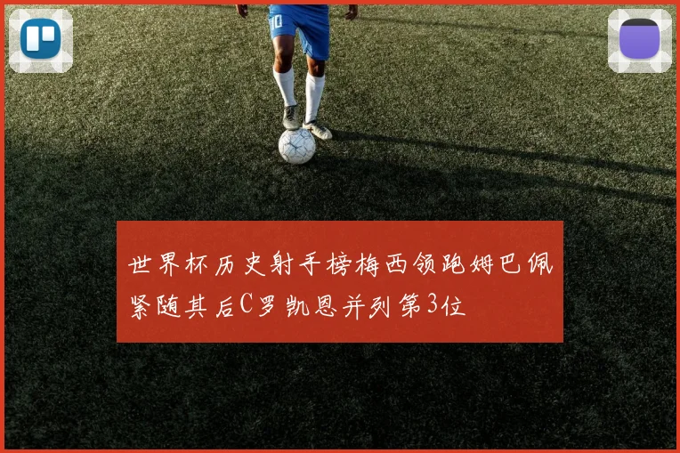 世界杯历史射手榜梅西领跑姆巴佩紧随其后C罗凯恩并列第3位
