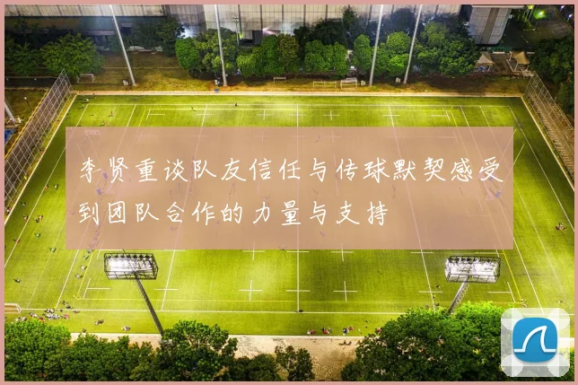 李贤重谈队友信任与传球默契感受到团队合作的力量与支持