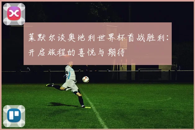 莱默尔谈奥地利世界杯首战胜利：开启旅程的喜悦与期待