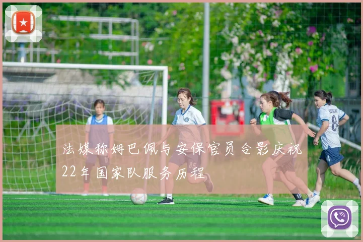 法媒称姆巴佩与安保官员合影庆祝22年国家队服务历程