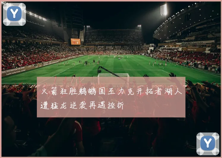 火箭狂胜鹈鹕国王力克开拓者湖人遭猛龙逆袭再遇挫折