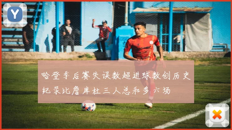 哈登季后赛失误数超进球数创历史纪录比詹库杜三人总和多六场