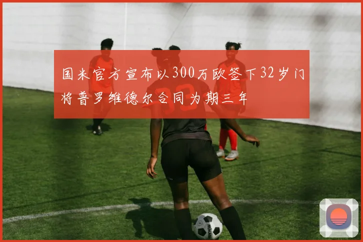 国米官方宣布以300万欧签下32岁门将普罗维德尔合同为期三年
