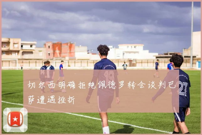 切尔西明确拒绝佩德罗转会谈判巴萨遭遇挫折