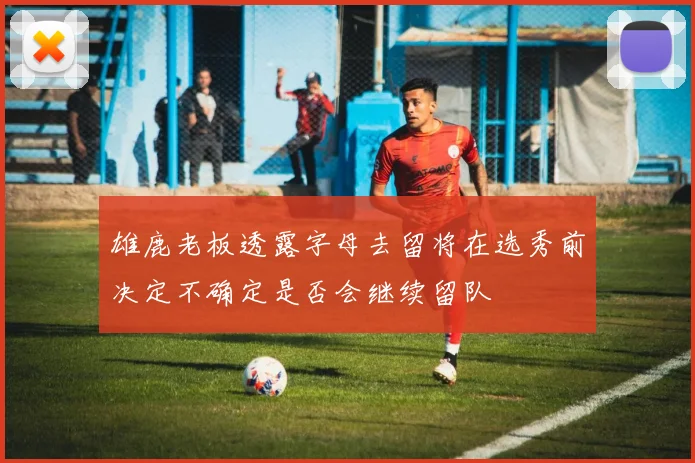 雄鹿老板透露字母去留将在选秀前决定不确定是否会继续留队