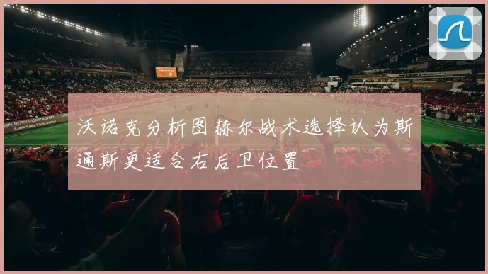 沃诺克分析图赫尔战术选择认为斯通斯更适合右后卫位置
