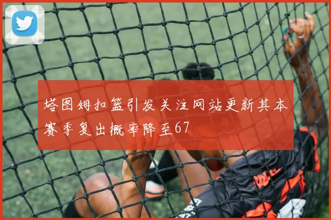 塔图姆扣篮引发关注网站更新其本赛季复出概率降至67