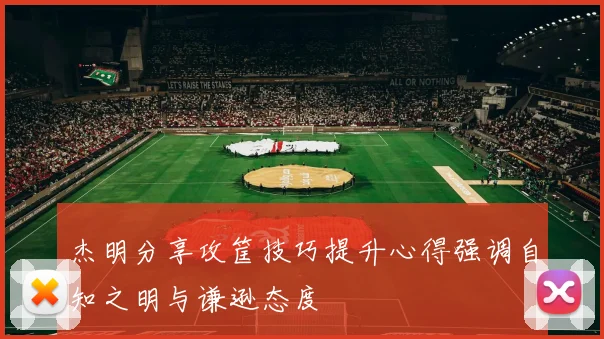 杰明分享攻筐技巧提升心得强调自知之明与谦逊态度