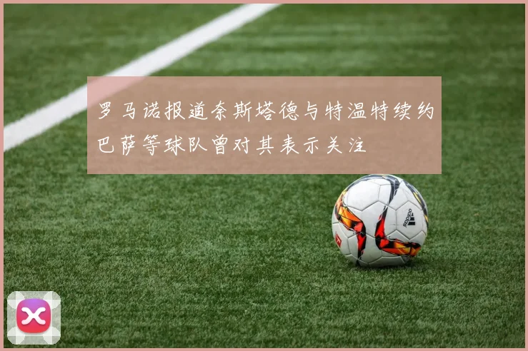 罗马诺报道奈斯塔德与特温特续约巴萨等球队曾对其表示关注
